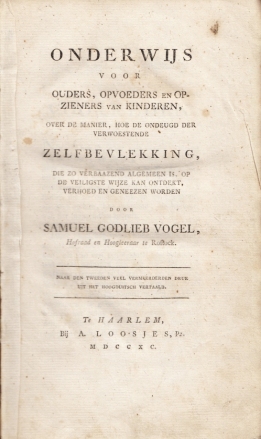 1790. VOGEL, S.G. - Onderwijs voor ouders, opvoeders en opzieners van kinderen, over de manier, hoe de ondeugd der verwoestende zelfbevlekking, die zo verbaazend algemeen is, op de veiligste wijze kan ontdekt, verhoed en geneezen worden.
