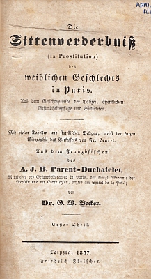 PARENT-DUCHATELET, A.-J.-B. - Die Sittenverderbniss (la Prostitution) des weiblichen Geschlechts in Paris. Aus dem Gesichtspunkte der Polizei, ffentlichen Gesundheitspflege und Sittlichkeit. Mit vielen Tabellen und statistichen Belegen; nebst der kurzen Biographie des Verfassers von Fr. Leuret. Aus dem Franzsischen von Dr. G.W. Becker.