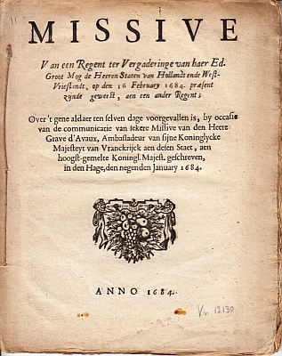 [FAGEL, Caspar] - Missive van een Regent ter Vergaderinge van haer Ed. Groot Mog. de heeren Staten van Hollandt ende West-Vrieslandt, op den 16 February 1684. praesent zijnde geweest, aen een ander Regent; over 't gene aldaer ten selven dage voorgevallen is, by occasie van de communicatie van sekere Missive van den Heere Grave d'Avaux, Ambassadeur van sijne Koninglycke Majesteyt van Vranckrijck aen desen Staet, aen hoogst-gemelte Koningl. Majest. geschreven, in den Hage, den negenden January 1684.